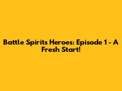 Battle Spirits Heroes: Episode 1 - A Fresh Start!
