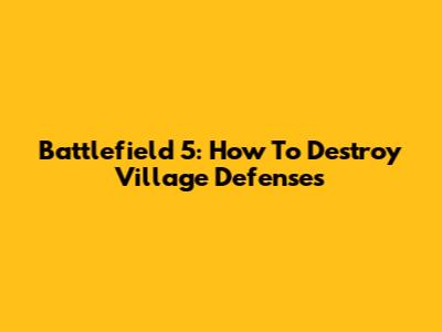 Battlefield 5: How To Destroy Village Defenses