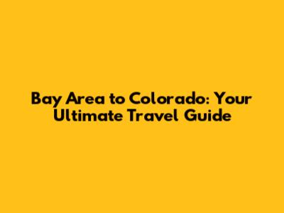 Bay Area to Colorado: Your Ultimate Travel Guide