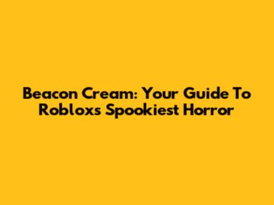 Beacon Cream: Your Guide To Roblox's Spookiest Horror