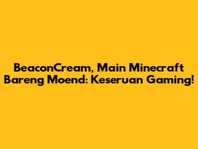 BeaconCream, Main Minecraft Bareng Moend: Keseruan Gaming!