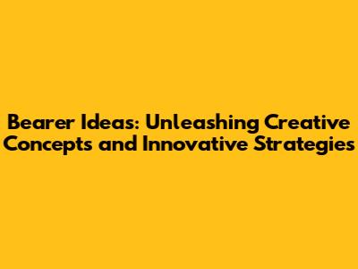 Bearer Ideas: Unleashing Creative Concepts and Innovative Strategies