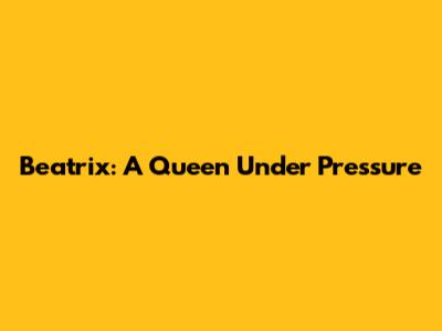 Beatrix: A Queen Under Pressure