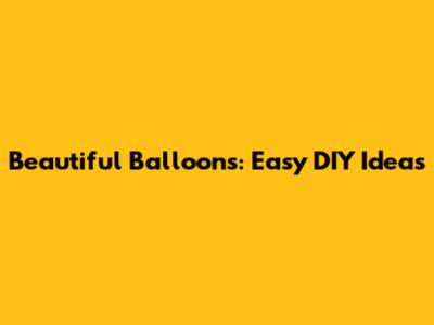 Beautiful Balloons: Easy DIY Ideas