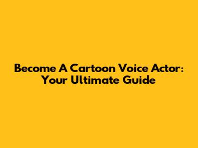 Become A Cartoon Voice Actor: Your Ultimate Guide