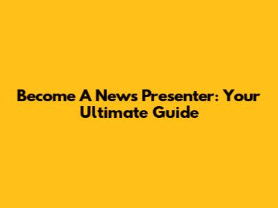 Become A News Presenter: Your Ultimate Guide