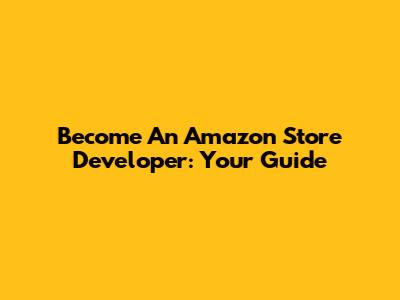 Become An Amazon Store Developer: Your Guide
