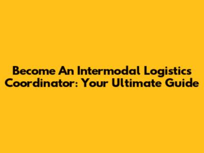 Become An Intermodal Logistics Coordinator: Your Ultimate Guide