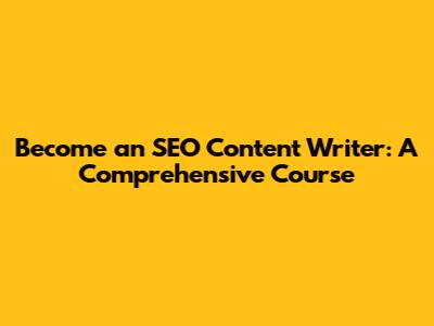 Become an SEO Content Writer: A Comprehensive Course