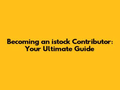 Becoming an istock Contributor: Your Ultimate Guide