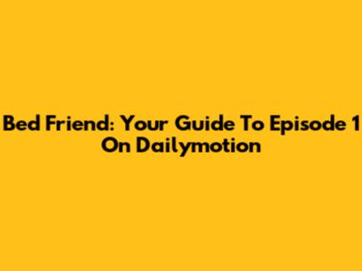 Bed Friend: Your Guide To Episode 1 On Dailymotion