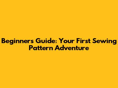 Beginner's Guide: Your First Sewing Pattern Adventure