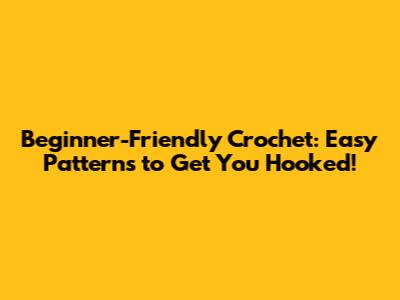 Beginner-Friendly Crochet: Easy Patterns to Get You Hooked!