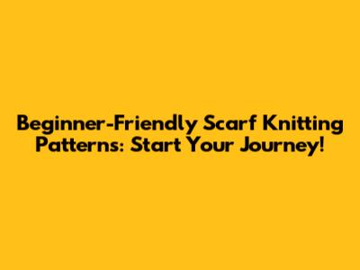 Beginner-Friendly Scarf Knitting Patterns: Start Your Journey!