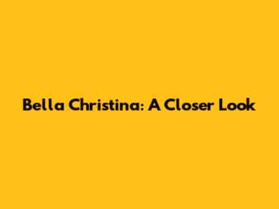 Bella Christina: A Closer Look