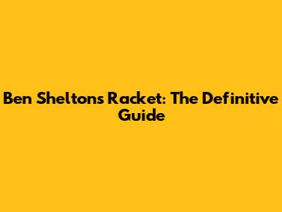 Ben Shelton's Racket: The Definitive Guide