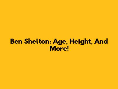 Ben Shelton: Age, Height, And More!