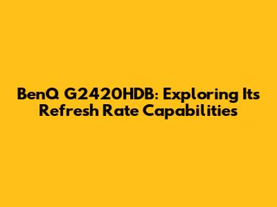 BenQ G2420HDB: Exploring Its Refresh Rate Capabilities