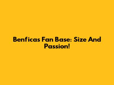 Benfica's Fan Base: Size And Passion!