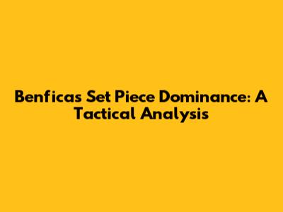 Benfica's Set Piece Dominance: A Tactical Analysis
