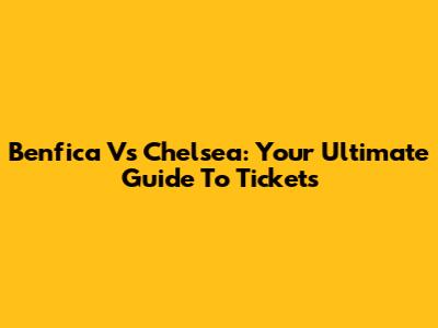 Benfica Vs Chelsea: Your Ultimate Guide To Tickets
