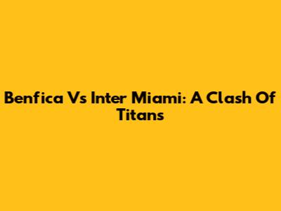 Benfica Vs Inter Miami: A Clash Of Titans