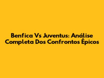 Benfica Vs Juventus: Análise Completa Dos Confrontos Épicos