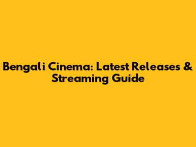 Bengali Cinema: Latest Releases & Streaming Guide