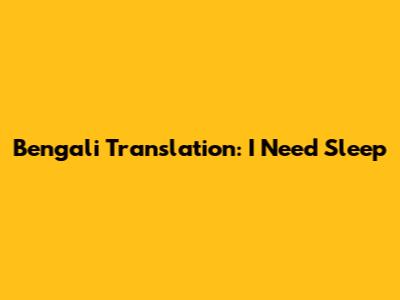 Bengali Translation: "I Need Sleep"