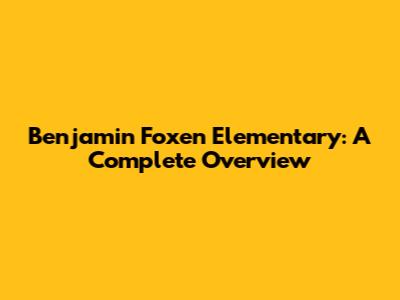 Benjamin Foxen Elementary: A Complete Overview