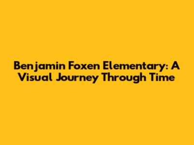 Benjamin Foxen Elementary: A Visual Journey Through Time