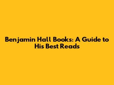 Benjamin Hall Books: A Guide to His Best Reads