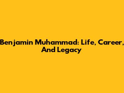 Benjamin Muhammad: Life, Career, And Legacy