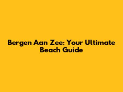 Bergen Aan Zee: Your Ultimate Beach Guide
