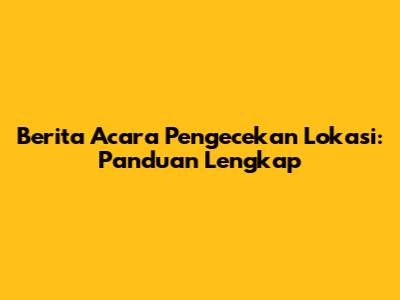 Berita Acara Pengecekan Lokasi: Panduan Lengkap