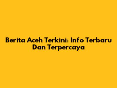 Berita Aceh Terkini: Info Terbaru Dan Terpercaya
