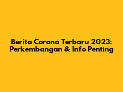 Berita Corona Terbaru 2023: Perkembangan & Info Penting