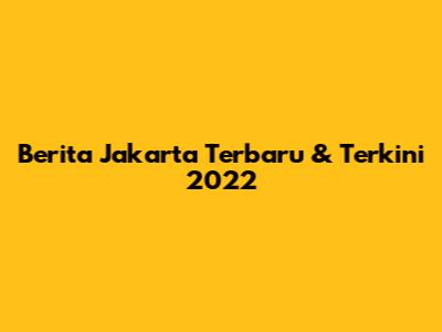 Berita Jakarta Terbaru & Terkini 2022