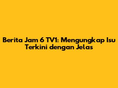 Berita Jam 6 TV1: Mengungkap Isu Terkini dengan Jelas