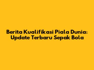 Berita Kualifikasi Piala Dunia: Update Terbaru Sepak Bola