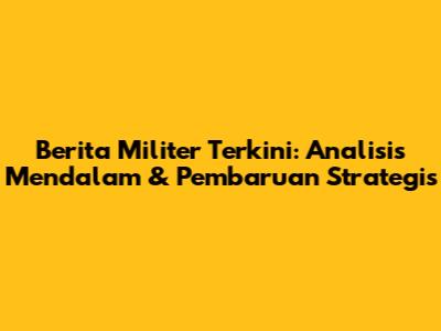 Berita Militer Terkini: Analisis Mendalam & Pembaruan Strategis