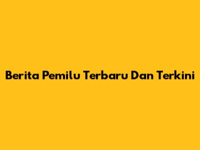 Berita Pemilu Terbaru Dan Terkini