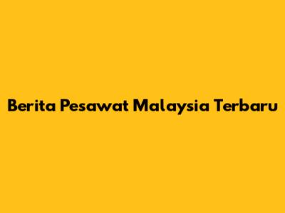 Berita Pesawat Malaysia Terbaru