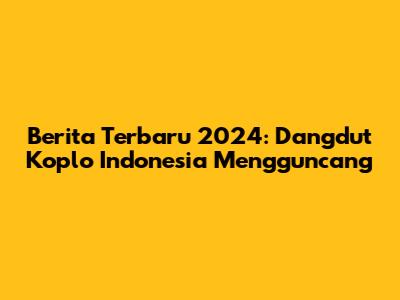 Berita Terbaru 2024: Dangdut Koplo Indonesia Mengguncang