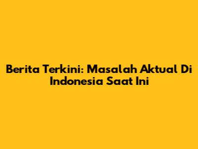 Berita Terkini: Masalah Aktual Di Indonesia Saat Ini