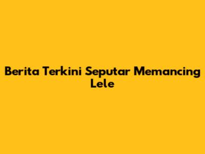 Berita Terkini Seputar Memancing Lele