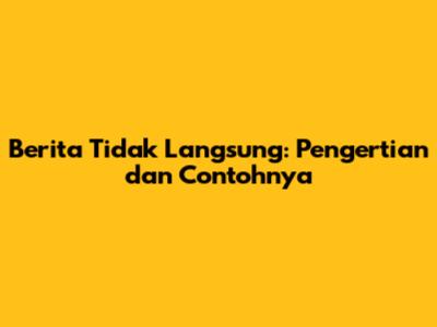 Berita Tidak Langsung: Pengertian dan Contohnya