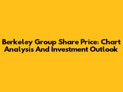 Berkeley Group Share Price: Chart Analysis And Investment Outlook