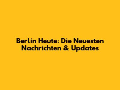 Berlin Heute: Die Neuesten Nachrichten & Updates
