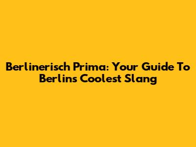 Berlinerisch Prima: Your Guide To Berlin's Coolest Slang